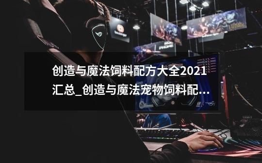 创造与魔法饲料配方大全2021汇总_创造与魔法宠物饲料配方表-第1张-游戏相关-尔合网