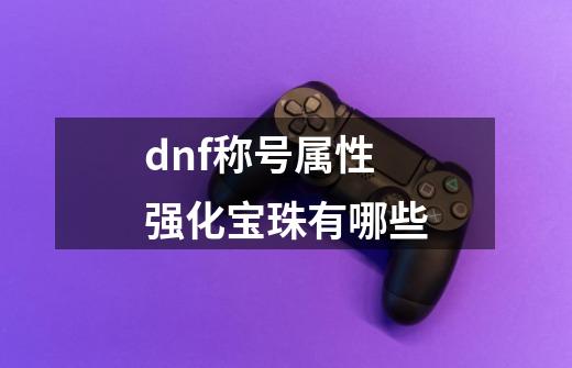 dnf称号属性强化宝珠有哪些-第1张-游戏相关-尔合网