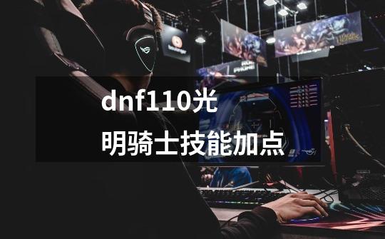 dnf110光明骑士技能加点-第1张-游戏相关-尔合网