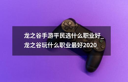 龙之谷手游平民选什么职业好_龙之谷玩什么职业最好2020-第1张-游戏相关-尔合网