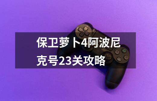 保卫萝卜4阿波尼克号23关攻略-第1张-游戏相关-尔合网