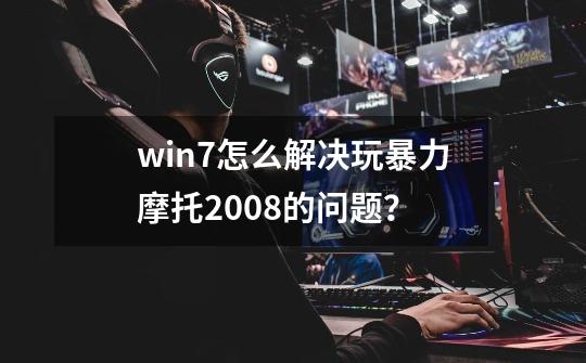 win7怎么解决玩暴力摩托2008的问题？-第1张-游戏相关-尔合网