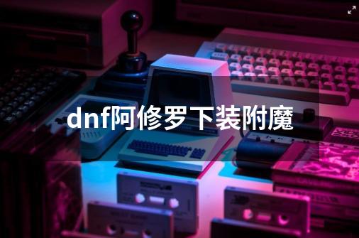 dnf阿修罗下装附魔-第1张-游戏相关-尔合网