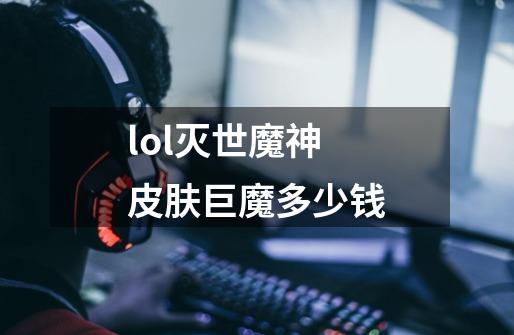 lol灭世魔神皮肤巨魔多少钱-第1张-游戏相关-尔合网