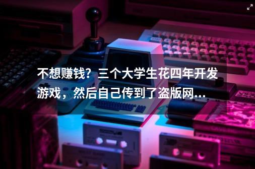 不想赚钱？三个大学生花四年开发游戏，然后自己传到了盗版网站-第1张-游戏相关-尔合网