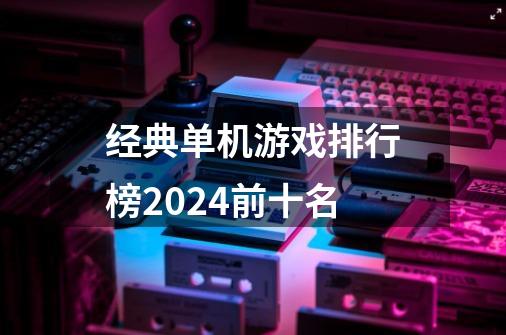 经典单机游戏排行榜2024前十名-第1张-游戏相关-尔合网