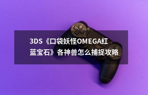 3DS《口袋妖怪OMEGA红蓝宝石》各神兽怎么捕捉攻略-第1张-游戏相关-尔合网