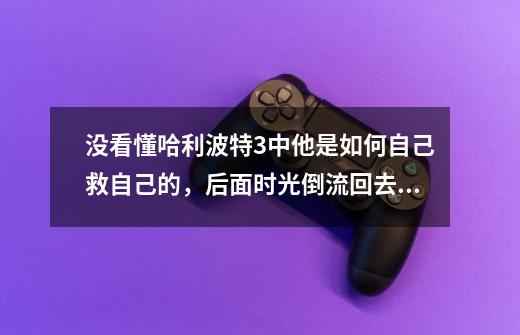 没看懂哈利波特3中他是如何自己救自己的，后面时光倒流回去做的事我能理解，那么在没有倒流的时候···_哈利波特3主角-第1张-游戏相关-尔合网