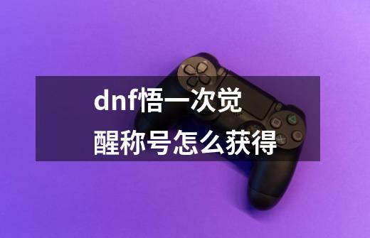 dnf悟一次觉醒称号怎么获得-第1张-游戏相关-尔合网