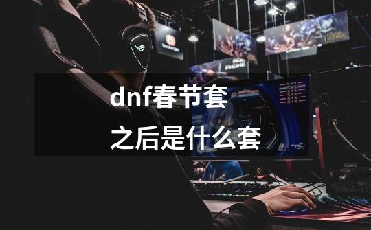 dnf春节套之后是什么套-第1张-游戏相关-尔合网