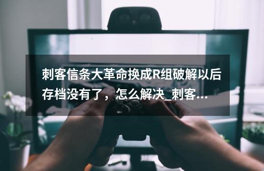 刺客信条大革命换成R组破解以后存档没有了，怎么解决_刺客信条大革命存档在哪个文件夹里-第1张-游戏相关-尔合网