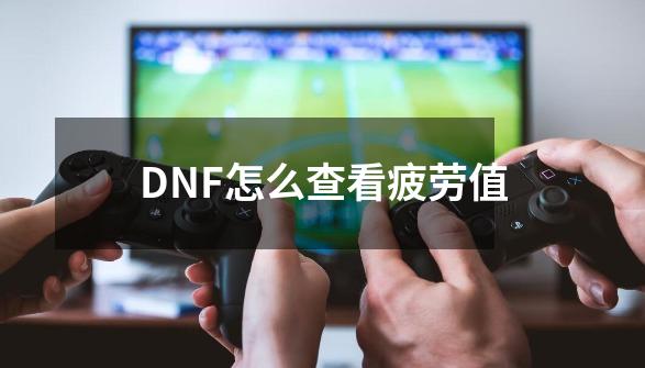 DNF怎么查看疲劳值-第1张-游戏相关-尔合网