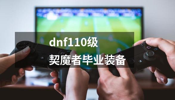 dnf110级契魔者毕业装备-第1张-游戏相关-尔合网