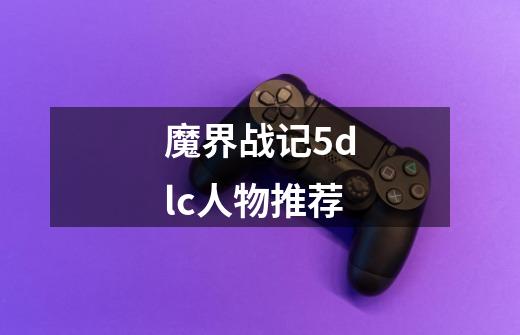 魔界战记5dlc人物推荐-第1张-游戏相关-尔合网