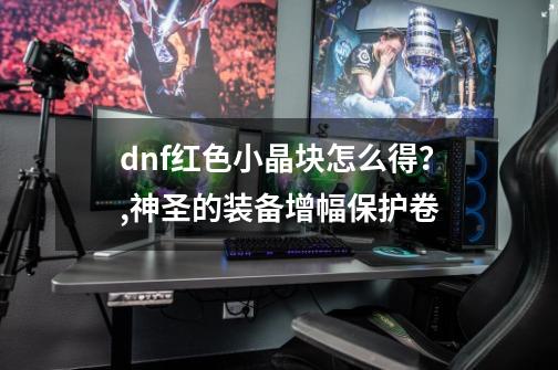 dnf红色小晶块怎么得？,神圣的装备增幅保护卷-第1张-游戏相关-尔合网