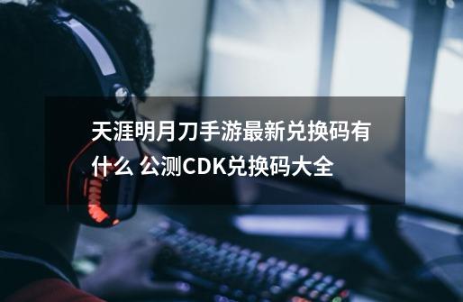 天涯明月刀手游最新兑换码有什么 公测CDK兑换码大全-第1张-游戏相关-尔合网