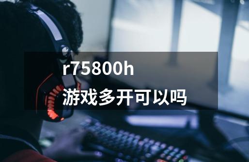 r75800h游戏多开可以吗-第1张-游戏相关-尔合网