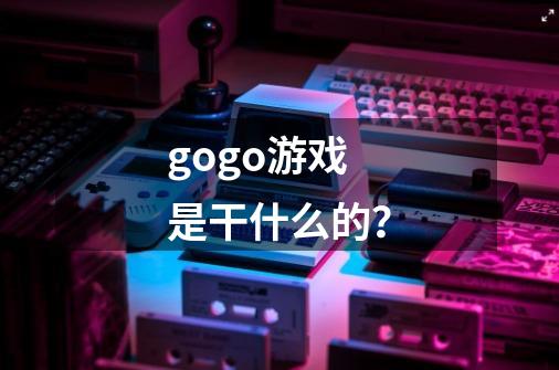 gogo游戏是干什么的？-第1张-游戏相关-尔合网