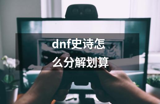 dnf史诗怎么分解划算-第1张-游戏相关-尔合网