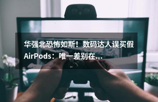 华强北恐怖如斯！数码达人误买假AirPods：唯一差别在这里-第1张-游戏相关-尔合网