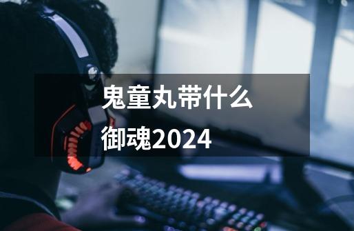 鬼童丸带什么御魂2024-第1张-游戏相关-尔合网