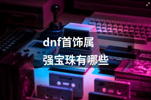 dnf首饰属强宝珠有哪些-第1张-游戏相关-尔合网