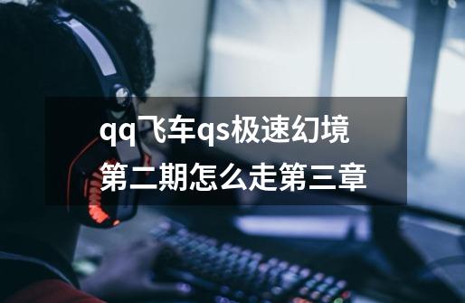 qq飞车qs极速幻境第二期怎么走第三章-第1张-游戏相关-尔合网