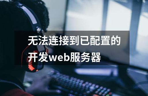 无法连接到已配置的开发web服务器-第1张-游戏相关-尔合网