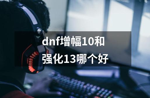 dnf增幅10和强化13哪个好-第1张-游戏相关-尔合网