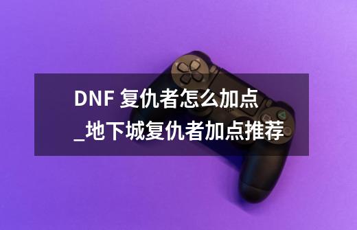 DNF 复仇者怎么加点_地下城复仇者加点推荐-第1张-游戏相关-尔合网