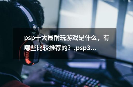 psp十大最耐玩游戏是什么，有哪些比较推荐的？,psp3000游戏排行-第1张-游戏相关-尔合网