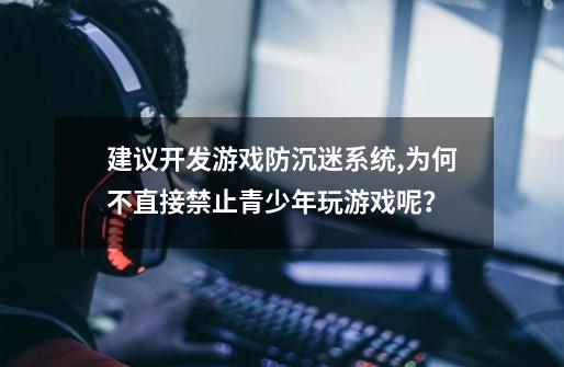 建议开发游戏防沉迷系统,为何不直接禁止青少年玩游戏呢？-第1张-游戏相关-尔合网