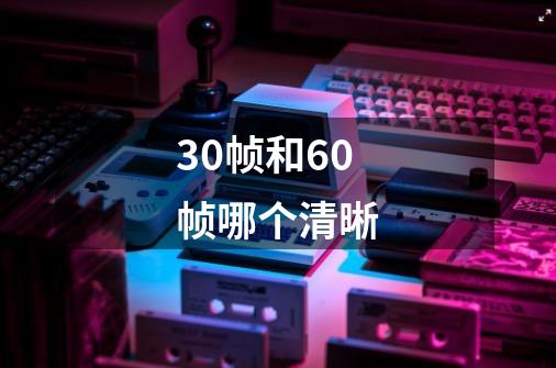 30帧和60帧哪个清晰-第1张-游戏相关-尔合网