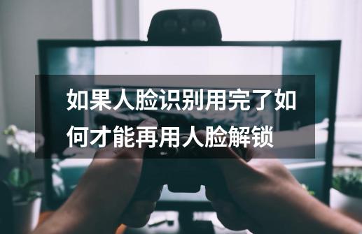 如果人脸识别用完了如何才能再用人脸解锁-第1张-游戏相关-尔合网