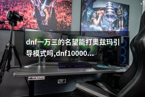 dnf一万三的名望能打奥兹玛引导模式吗,dnf10000名望-第1张-游戏相关-尔合网