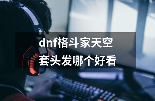 dnf格斗家天空套头发哪个好看-第1张-游戏相关-尔合网