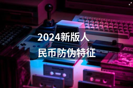 2024新版人民币防伪特征-第1张-游戏相关-尔合网