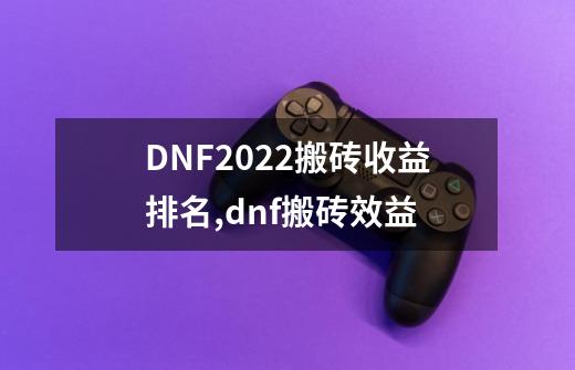 DNF2022搬砖收益排名,dnf搬砖效益-第1张-游戏相关-尔合网