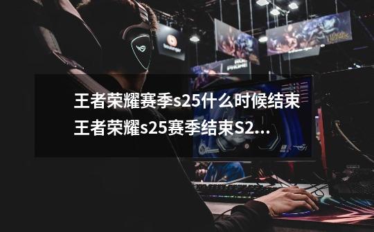 王者荣耀赛季s25什么时候结束王者荣耀s25赛季结束S25赛季结束时间猜想,s25赛季是什么时候结束-第1张-游戏相关-尔合网