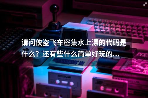 请问侠盗飞车密集水上漂的代码是什么？还有些什么简单好玩的密集呢 ？_侠盗飞车买水上漂-第1张-游戏相关-尔合网