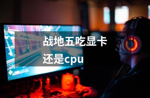 战地五吃显卡还是cpu-第1张-游戏相关-尔合网