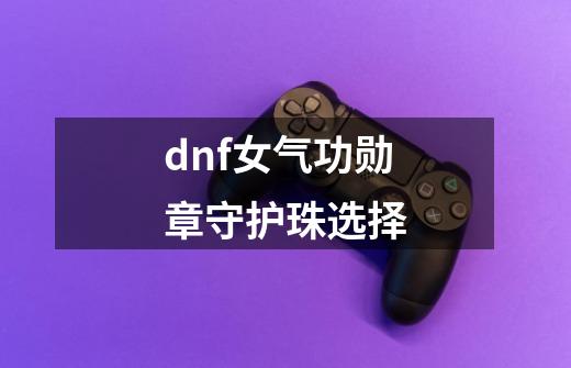 dnf女气功勋章守护珠选择-第1张-游戏相关-尔合网