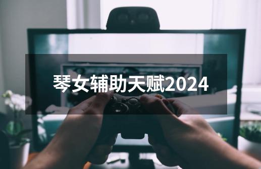 琴女辅助天赋2024-第1张-游戏相关-尔合网