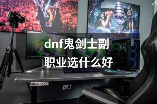 dnf鬼剑士副职业选什么好-第1张-游戏相关-尔合网