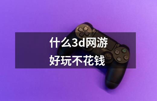 什么3d网游好玩不花钱-第1张-游戏相关-尔合网