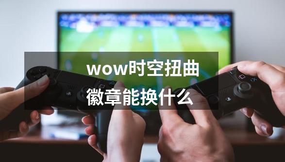 wow时空扭曲徽章能换什么-第1张-游戏相关-尔合网