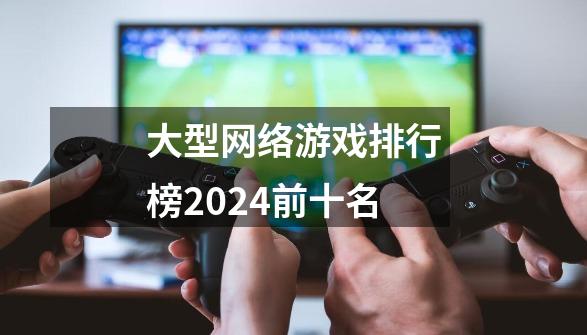 大型网络游戏排行榜2024前十名-第1张-游戏相关-尔合网