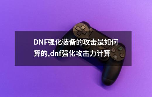 DNF强化装备的攻击是如何算的,dnf强化攻击力计算-第1张-游戏相关-尔合网