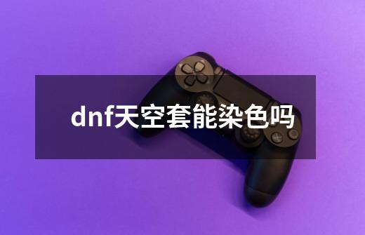 dnf天空套能染色吗-第1张-游戏相关-尔合网