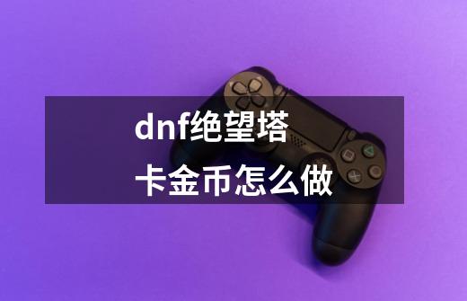 dnf绝望塔卡金币怎么做-第1张-游戏相关-尔合网